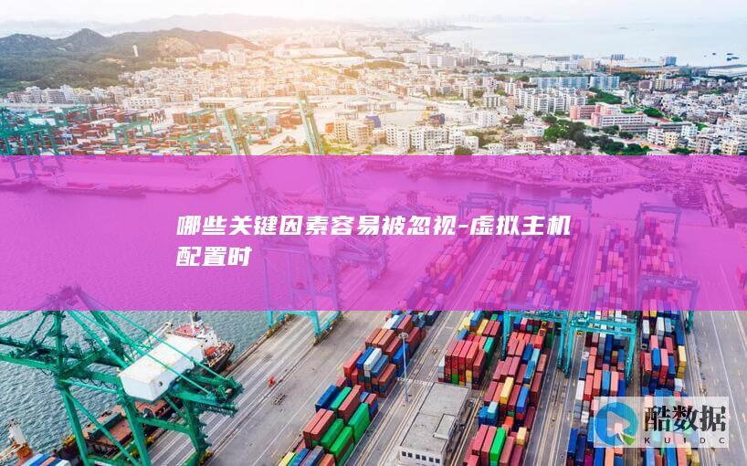 哪些关键因素容易被忽视-虚拟主机配置时