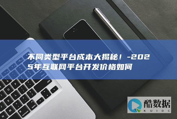 不同类型平台成本大揭秘！-2025年互联网平台开发价格如何