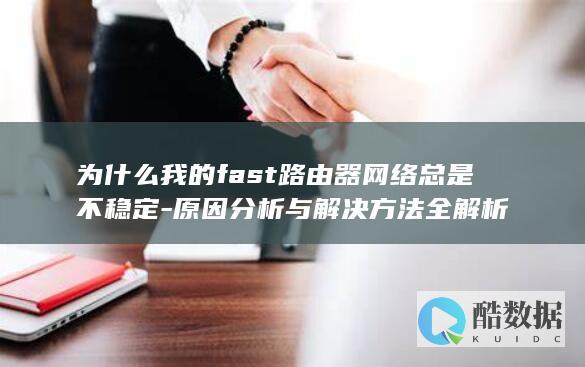 为什么我的fast路由器网络总是不稳定-原因分析与解决方法全解析