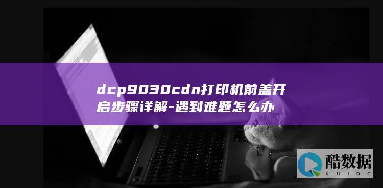 dcp9030cdn打印机前盖开启步骤详解-遇到难题怎么办