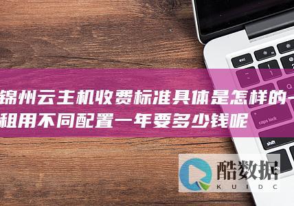 锦州云主机收费标准具体是怎样的-租用不同配置一年要多少钱呢