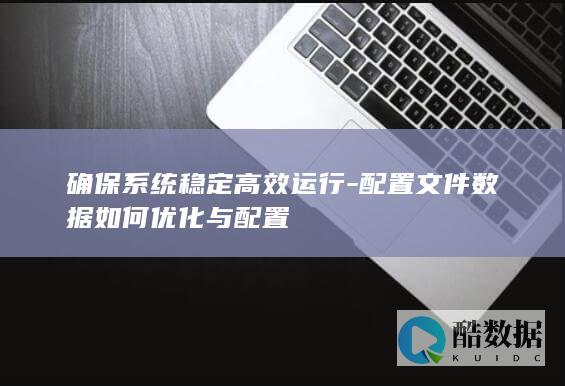 确保系统稳定高效运行-配置文件数据如何优化与配置
