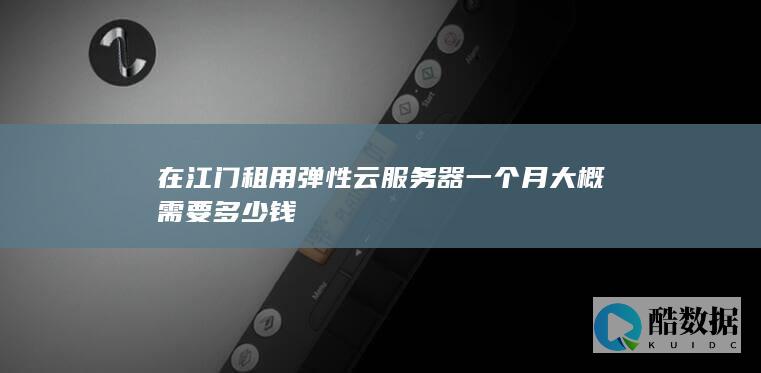 在江门租用弹性云服务器一个月大概需要多少钱