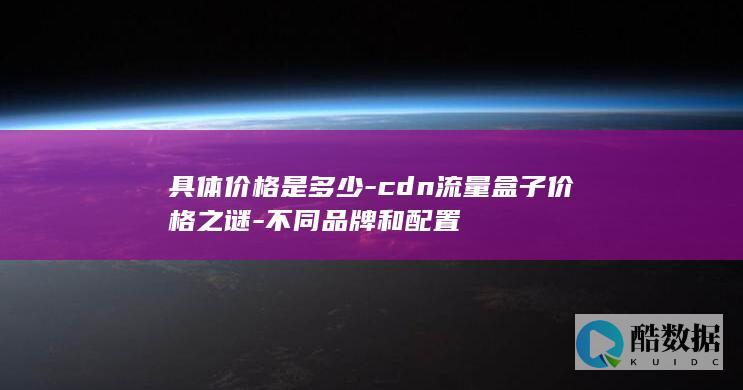 具体价格是多少-cdn流量盒子价格之谜-不同品牌和配置