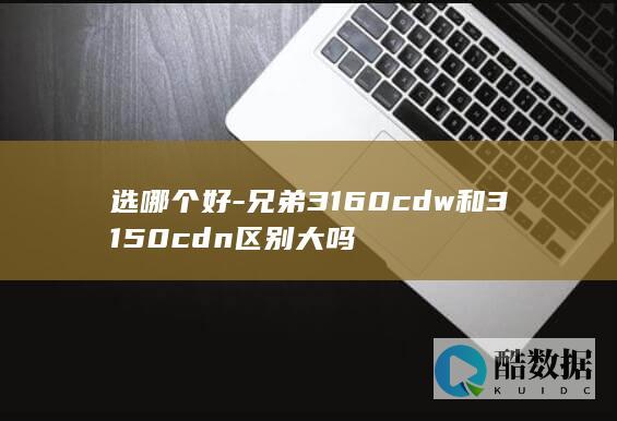 选哪个好-兄弟3160cdw和3150cdn区别大吗