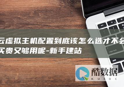 云虚拟主机配置到底该怎么选才不会买贵又够用呢-新手建站