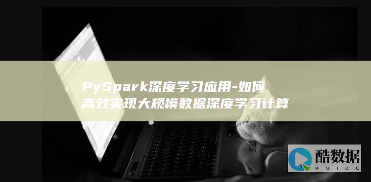 PySpark深度学习应用-如何高效实现大规模数据深度学习计算