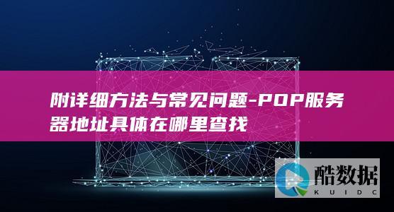 附详细方法与常见问题-POP服务器地址具体在哪里查找