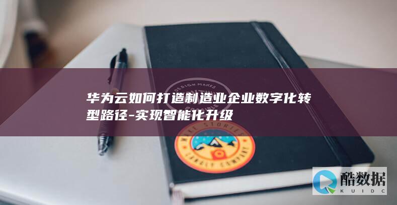 华为云如何打造制造业企业数字化转型路径-实现智能化升级