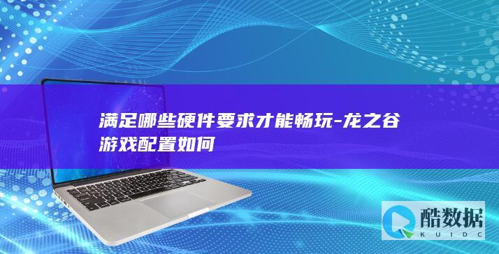 满足哪些硬件要求才能畅玩-龙之谷游戏配置如何