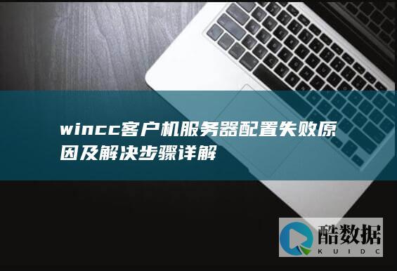 wincc客户机服务器配置失败原因及解决步骤详解