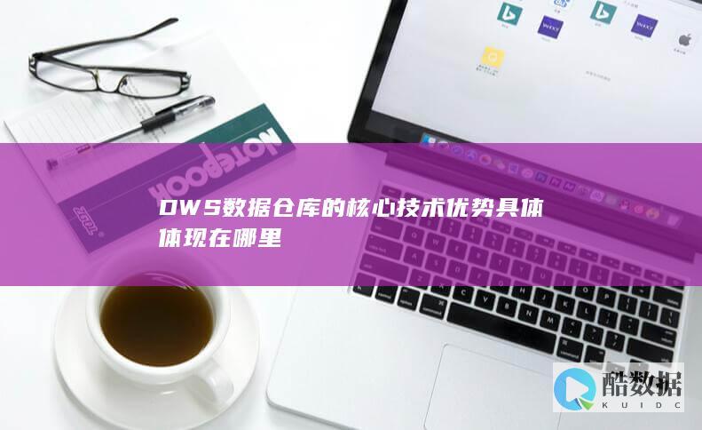 DWS数据仓库的核心技术优势具体体现在哪里