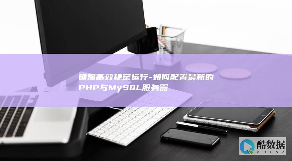 确保高效稳定运行-如何配置最新的PHP与MySQL服务器