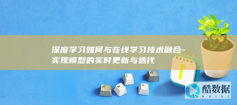 深度学习如何与在线学习技术融合-实现模型的实时更新与迭代