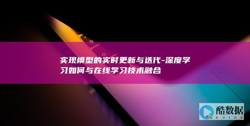 实现模型的实时更新与迭代-深度学习如何与在线学习技术融合