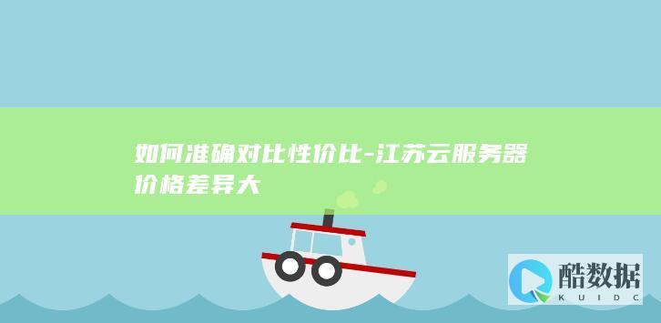 如何准确对比性价比-江苏云服务器价格差异大