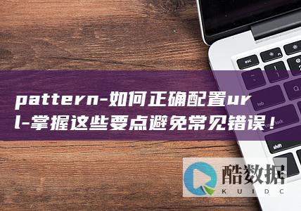 pattern-如何正确配置url-掌握这些要点避免常见错误！