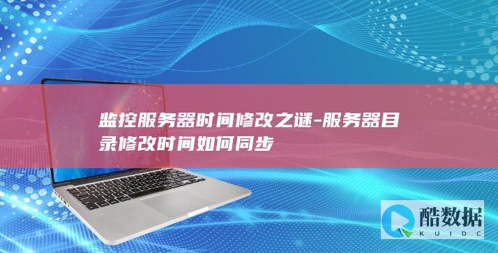 监控服务器时间修改之谜-服务器目录修改时间如何同步