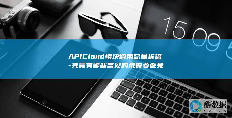 APICloud模块调用总是报错-究竟有哪些常见的坑需要避免