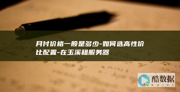 月付价格一般是多少-如何选高性价比配置-在玉溪租服务器