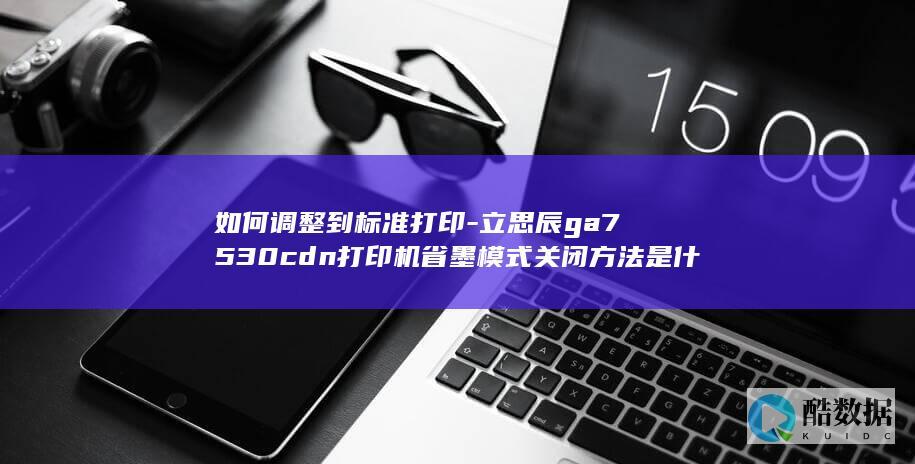 如何调整到标准打印-立思辰ga7530cdn打印机省墨模式关闭方法是什么