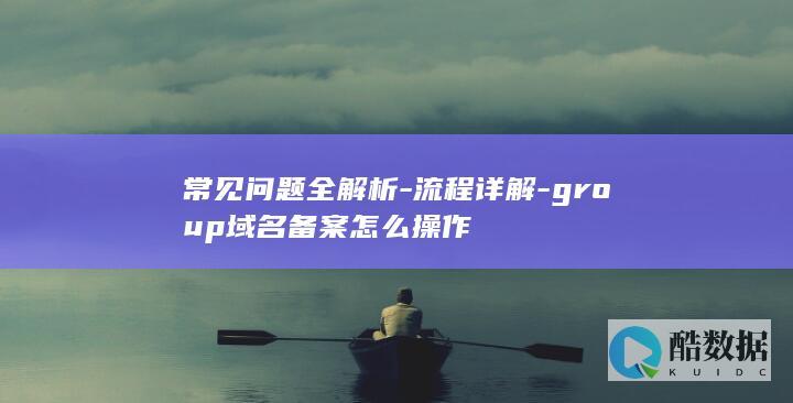 常见问题全解析-流程详解-group域名备案怎么操作
