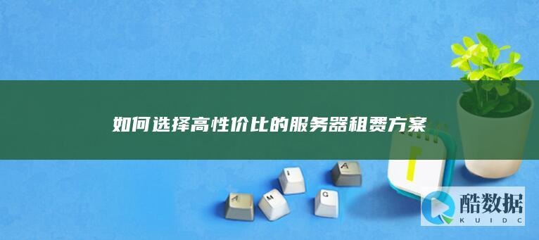 如何选择高性价比的服务器租费方案