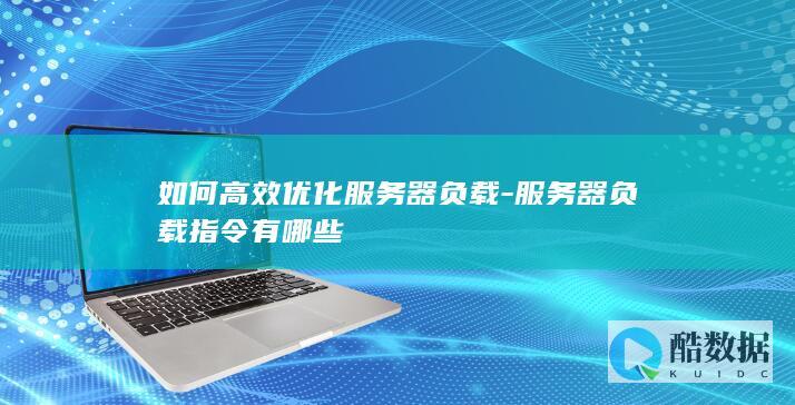 如何高效优化服务器负载-服务器负载指令有哪些