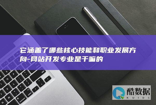 它涵盖了哪些核心技能和职业发展方向-网站开发专业是干嘛的