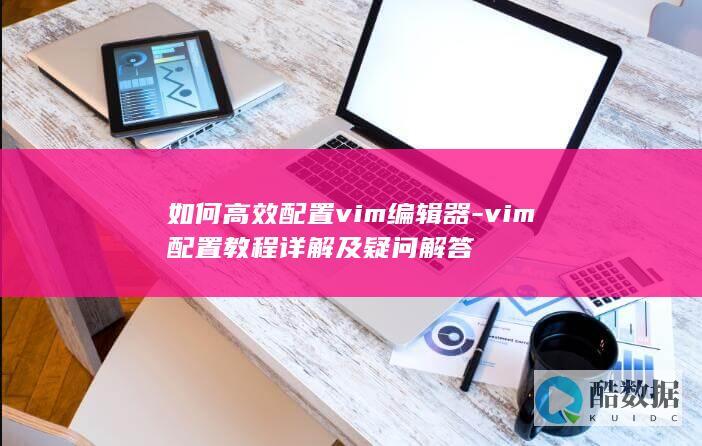 如何高效配置vim编辑器-vim配置教程详解及疑问解答