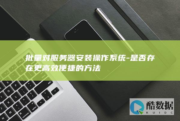 批量对服务器安装操作系统-是否存在更高效便捷的方法