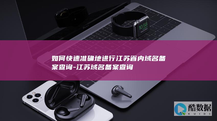 如何快速准确地进行江苏省内域名备案查询-江苏域名备案查询
