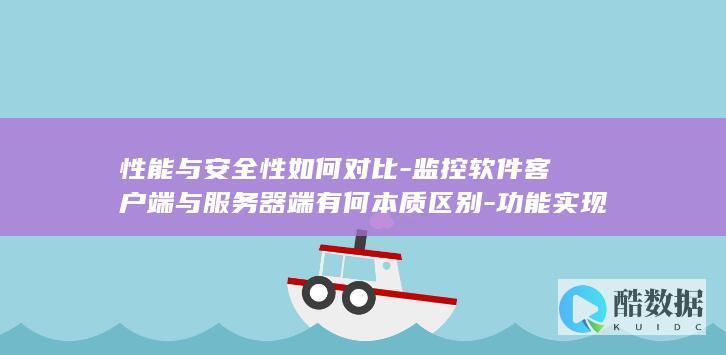 性能与安全性如何对比-监控软件客户端与服务器端有何本质区别-功能实现