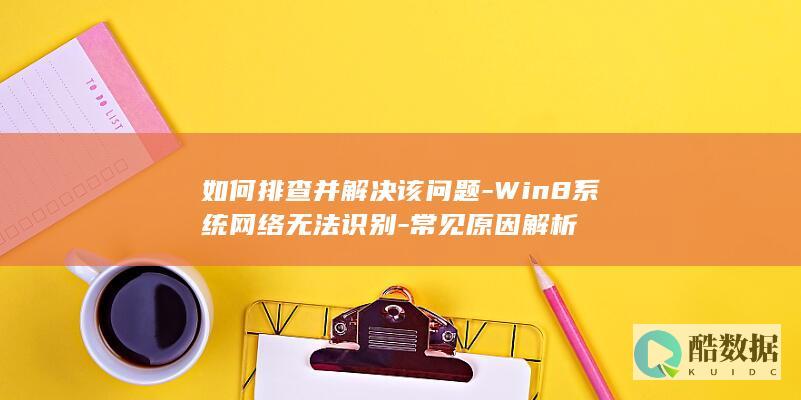 如何排查并解决该问题-Win8系统网络无法识别-常见原因解析