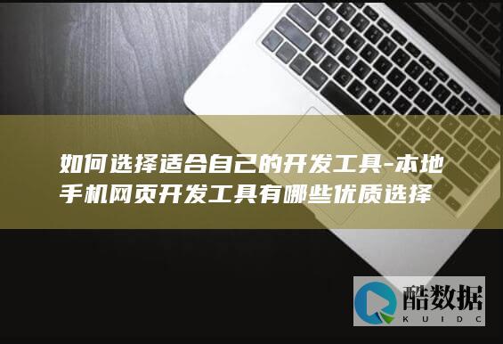 如何选择适合自己的开发工具-本地手机网页开发工具有哪些优质选择