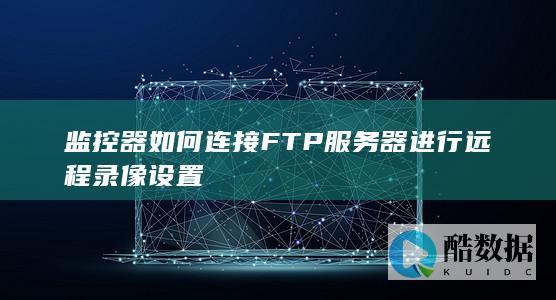 监控器如何连接FTP服务器进行远程录像设置
