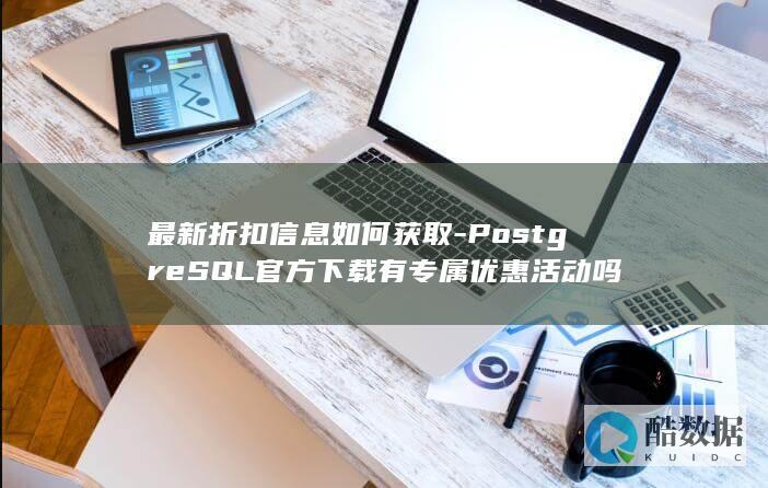 最新折扣信息如何获取-PostgreSQL官方下载有专属优惠活动吗