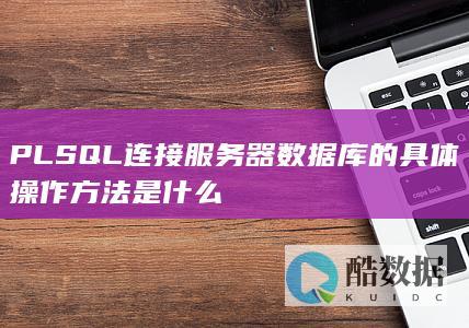 PLSQL连接服务器数据库的具体操作方法是什么