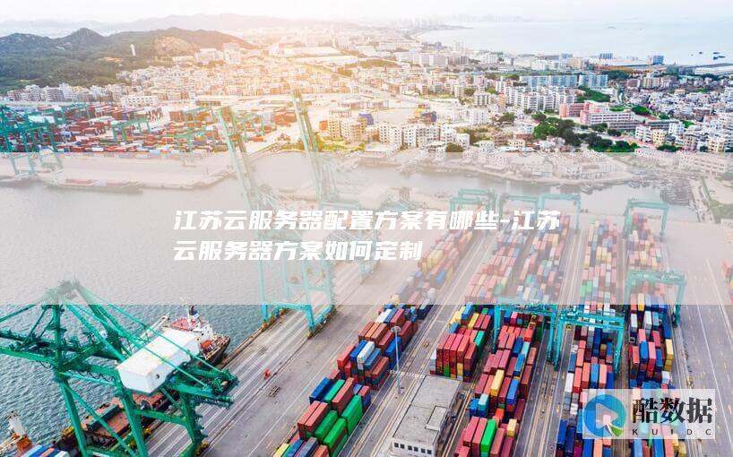 江苏云服务器配置方案有哪些-江苏云服务器方案如何定制