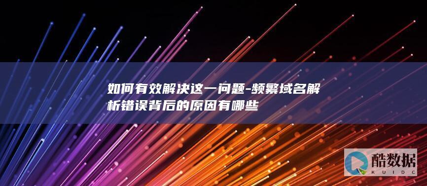 如何有效解决这一问题-频繁域名解析错误背后的原因有哪些