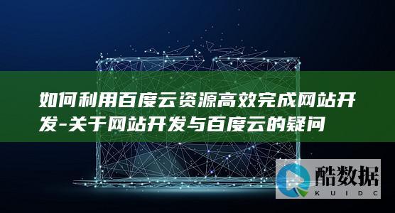 如何利用百度云资源高效完成网站开发-关于网站开发与百度云的疑问
