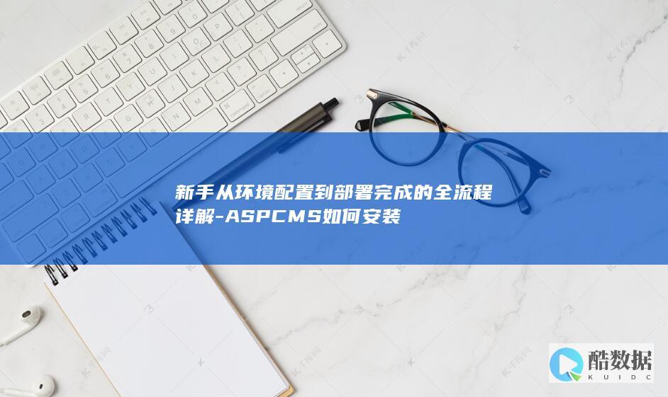 新手从环境配置到部署完成的全流程详解-ASPCMS如何安装