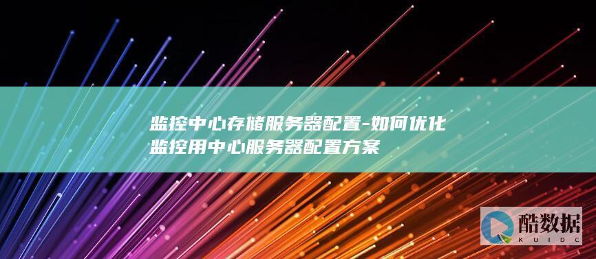 监控中心存储服务器配置-如何优化监控用中心服务器配置方案