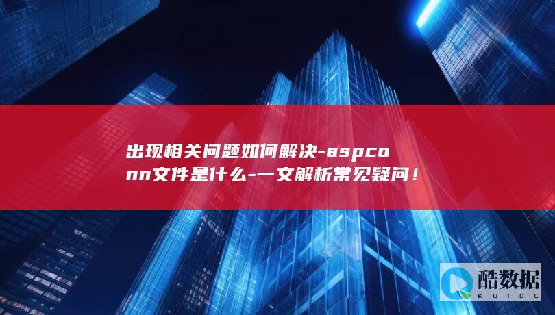 出现相关问题如何解决-aspconn文件是什么-一文解析常见疑问!
