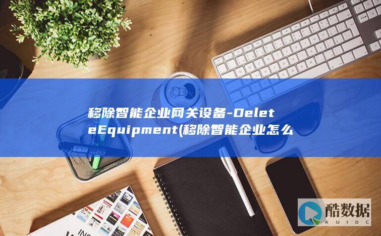 移除智能企业网关设备-DeleteEquipment (移除智能企业怎么操作,no_ai_sug:false}],slid:147285931807155,queryid:0x30585f4ada551b3)