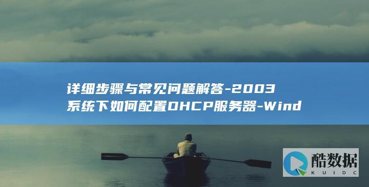 详细步骤与常见问题解答-2003系统下如何配置DHCP服务器-Windows