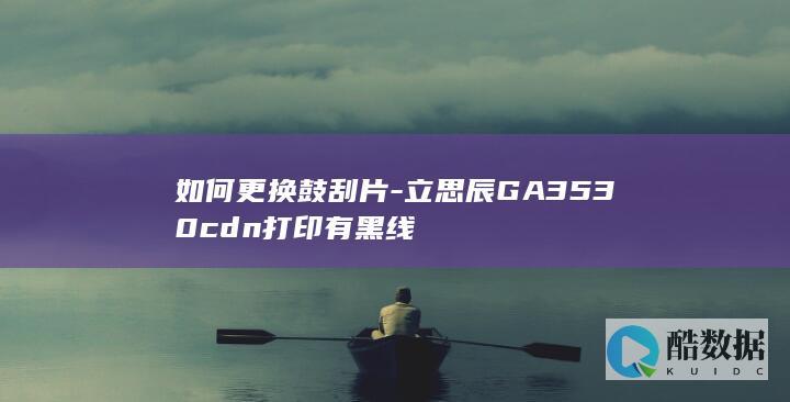如何更换鼓刮片-立思辰GA3530cdn打印有黑线