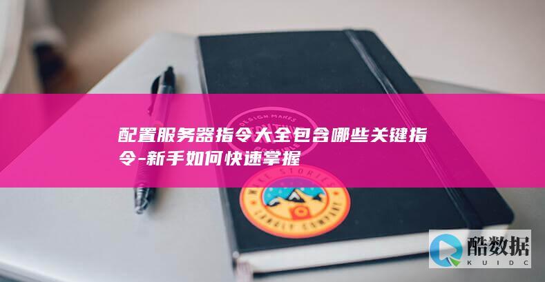 配置服务器指令大全包含哪些关键指令-新手如何快速掌握