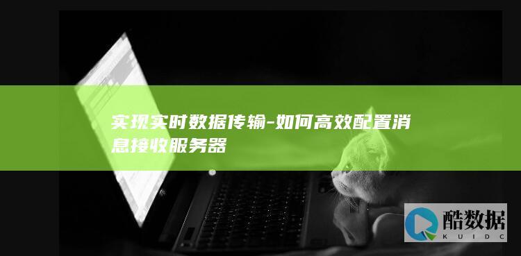 实现实时数据传输-如何高效配置消息接收服务器