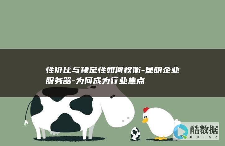 性价比与稳定性如何权衡-昆明企业服务器-为何成为行业焦点